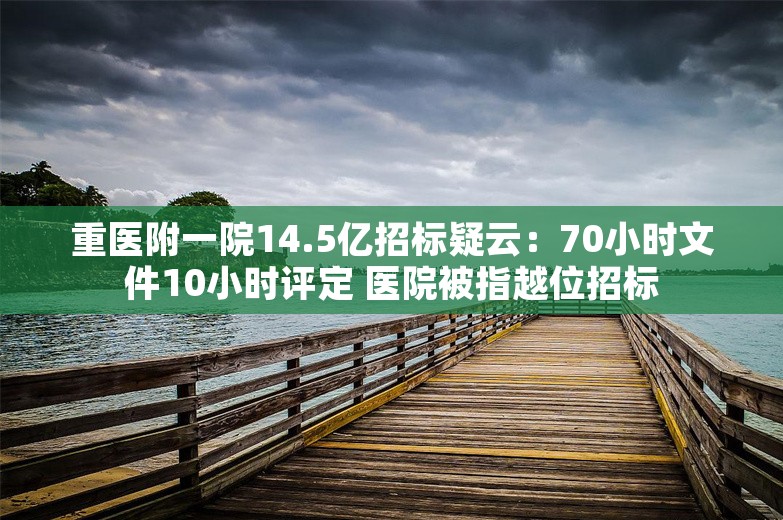 重医附一院14.5亿招标疑云：70小时文件10小时评定 医院被指越位招标