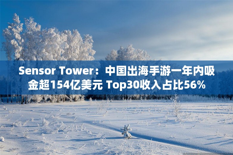 Sensor Tower：中国出海手游一年内吸金超154亿美元 Top30收入占比56%