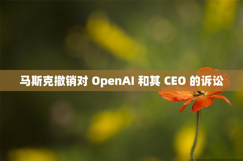 马斯克撤销对 OpenAI 和其 CEO 的诉讼