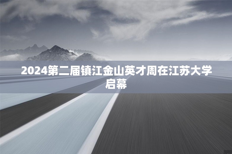 2024第二届镇江金山英才周在江苏大学启幕