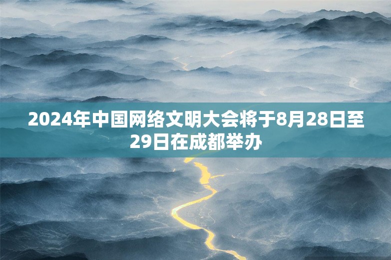 2024年中国网络文明大会将于8月28日至29日在成都举办