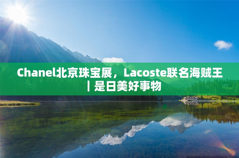 Chanel北京珠宝展，Lacoste联名海贼王｜是日美好事物