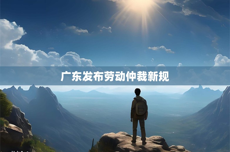 广东发布劳动仲裁新规