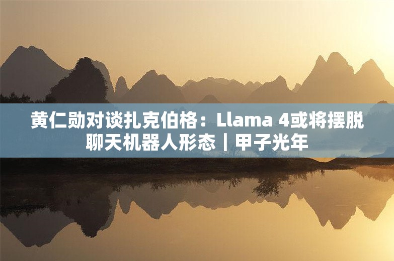 黄仁勋对谈扎克伯格：Llama 4或将摆脱聊天机器人形态｜甲子光年