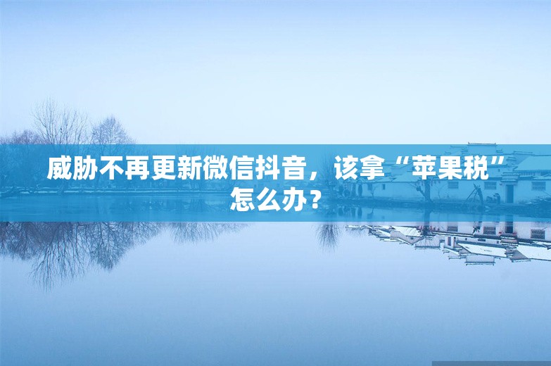 威胁不再更新微信抖音，该拿“苹果税”怎么办？