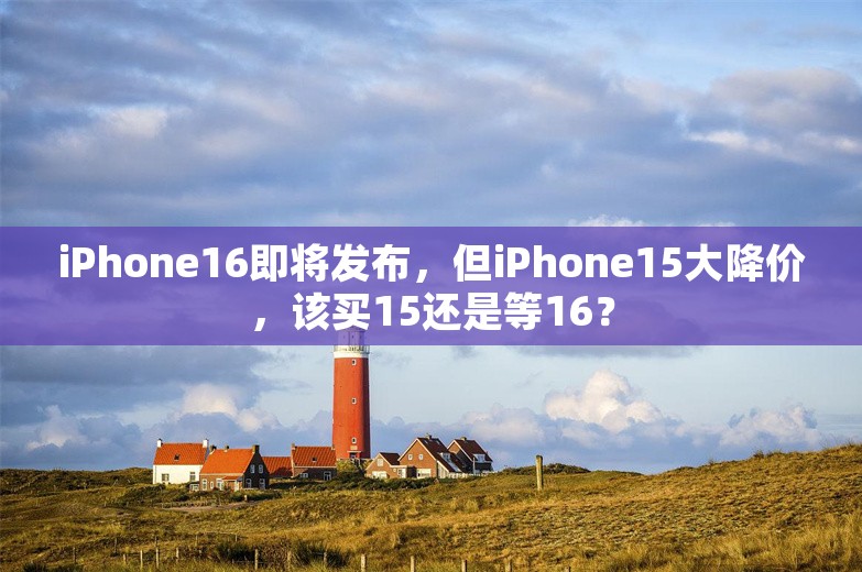 iPhone16即将发布，但iPhone15大降价，该买15还是等16？