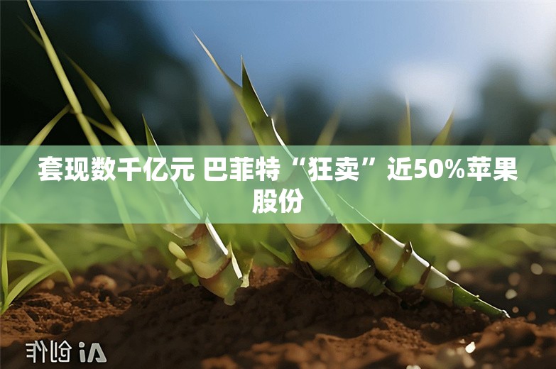 套现数千亿元 巴菲特“狂卖”近50%苹果股份