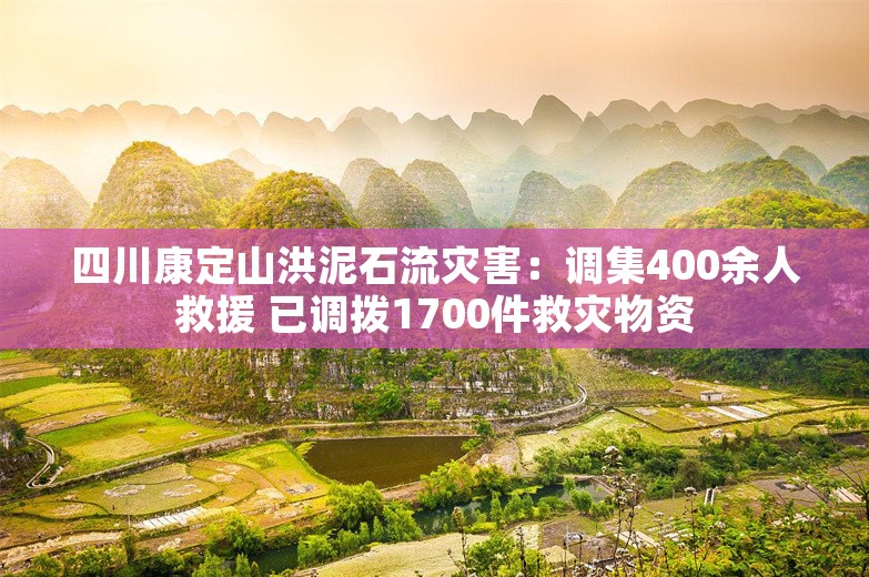 四川康定山洪泥石流灾害：调集400余人救援 已调拨1700件救灾物资