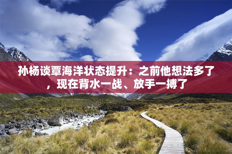 孙杨谈覃海洋状态提升：之前他想法多了，现在背水一战、放手一搏了