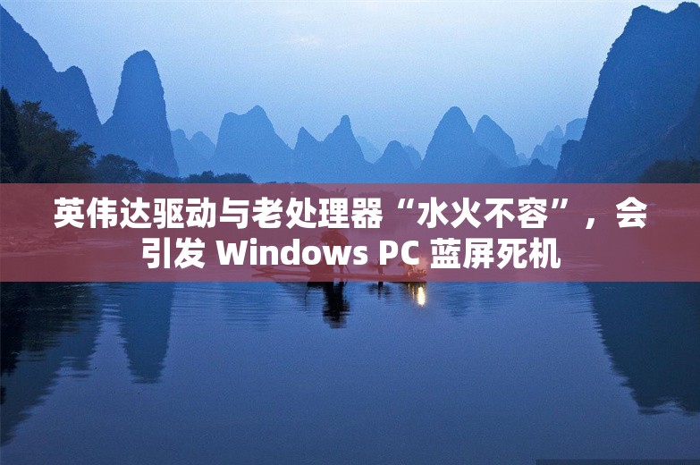 英伟达驱动与老处理器“水火不容”，会引发 Windows PC 蓝屏死机