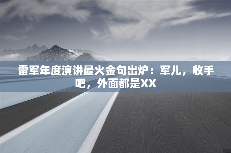 雷军年度演讲最火金句出炉：军儿，收手吧，外面都是XX