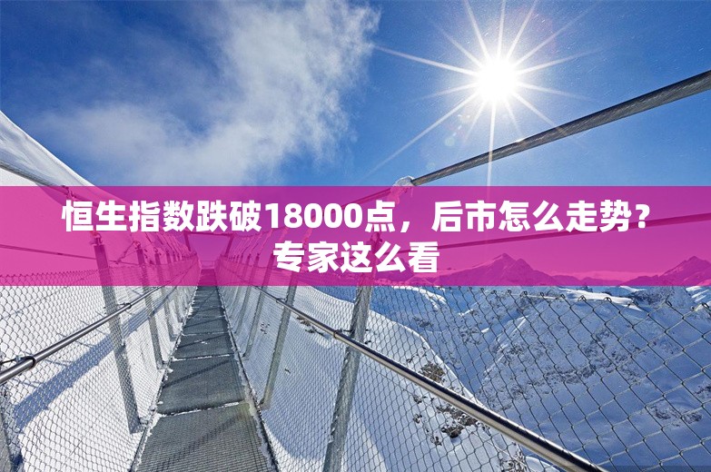 恒生指数跌破18000点，后市怎么走势？专家这么看