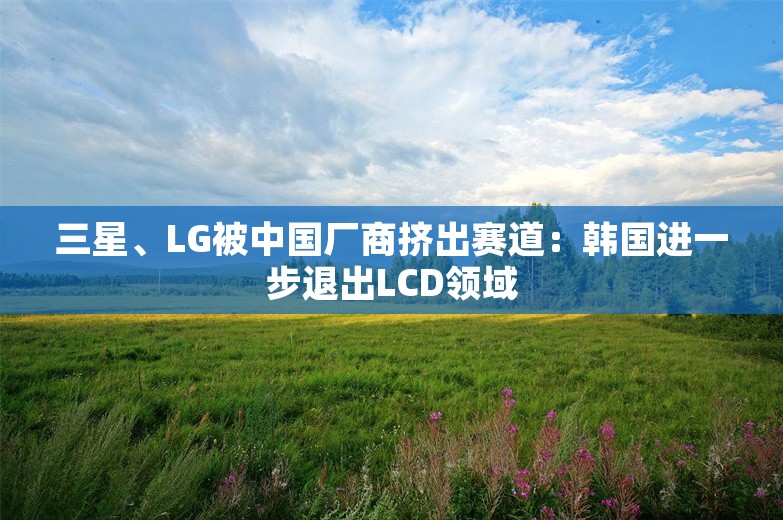 三星、LG被中国厂商挤出赛道：韩国进一步退出LCD领域