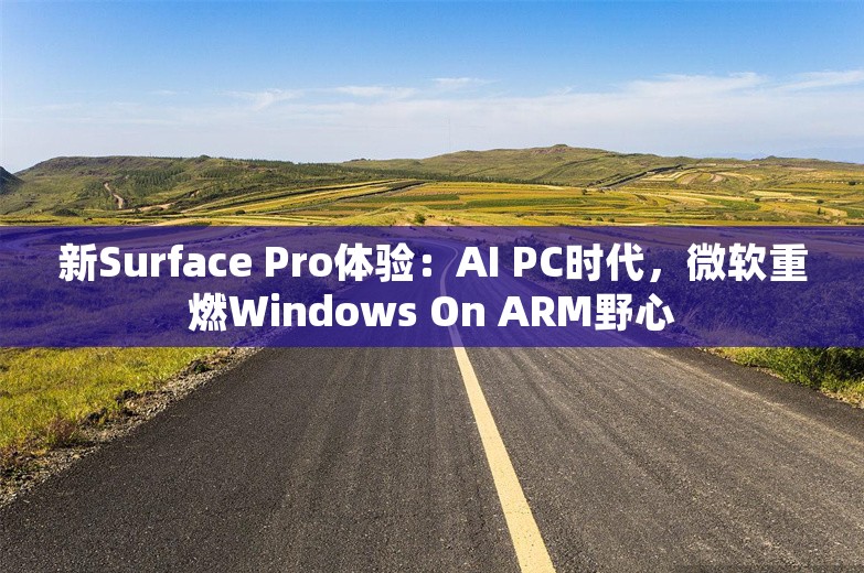 新Surface Pro体验：AI PC时代，微软重燃Windows On ARM野心