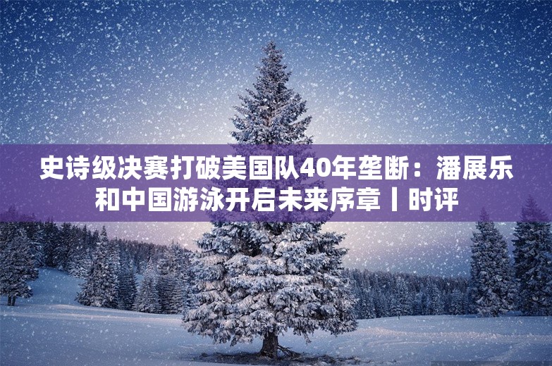 史诗级决赛打破美国队40年垄断：潘展乐和中国游泳开启未来序章丨时评