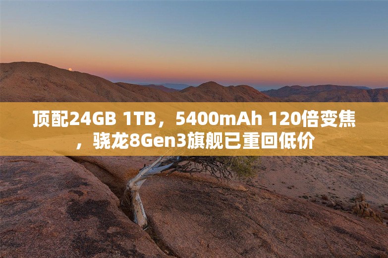 顶配24GB 1TB，5400mAh 120倍变焦，骁龙8Gen3旗舰已重回低价