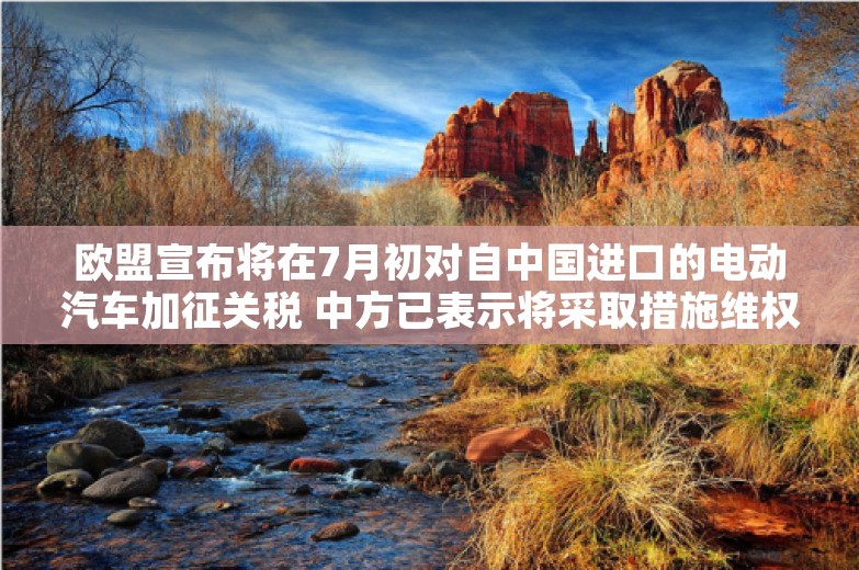 欧盟宣布将在7月初对自中国进口的电动汽车加征关税 中方已表示将采取措施维权