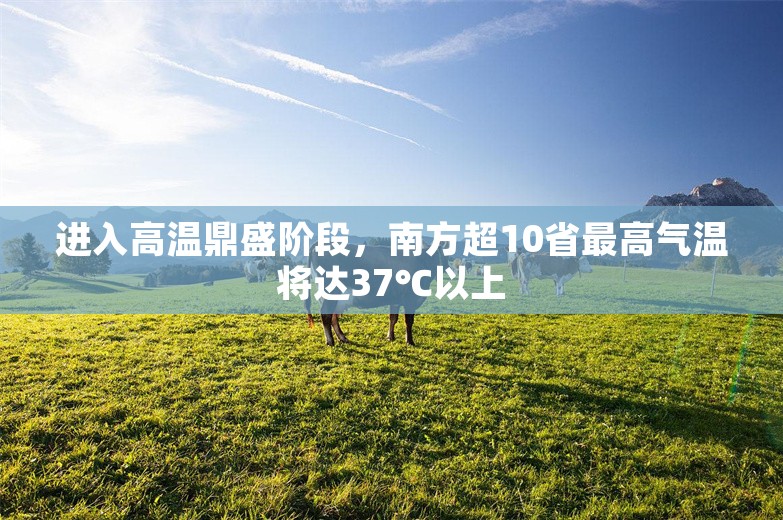 进入高温鼎盛阶段，南方超10省最高气温将达37℃以上