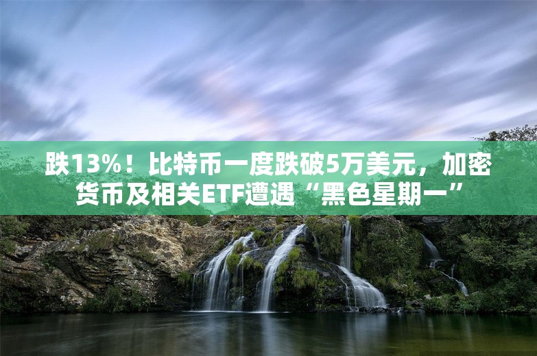 跌13%！比特币一度跌破5万美元，加密货币及相关ETF遭遇“黑色星期一”