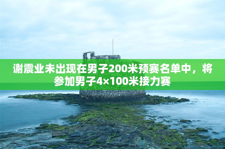 谢震业未出现在男子200米预赛名单中，将参加男子4×100米接力赛