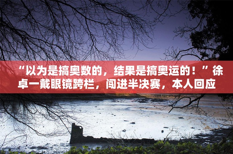 “以为是搞奥数的，结果是搞奥运的！”徐卓一戴眼镜跨栏，闯进半决赛，本人回应