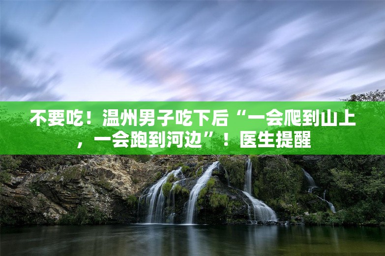 不要吃！温州男子吃下后“一会爬到山上，一会跑到河边”！医生提醒