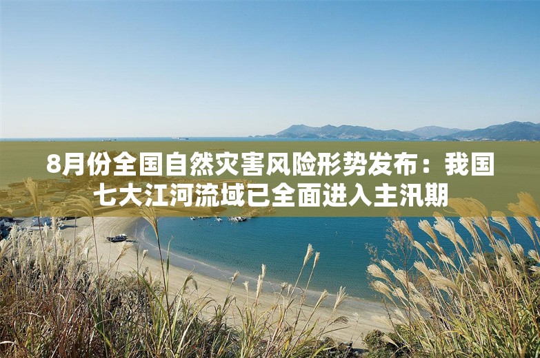 8月份全国自然灾害风险形势发布：我国七大江河流域已全面进入主汛期