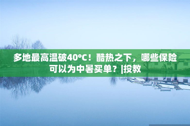 多地最高温破40℃！酷热之下，哪些保险可以为中暑买单？|投教