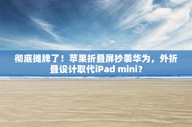 彻底摊牌了！苹果折叠屏抄袭华为，外折叠设计取代iPad mini？