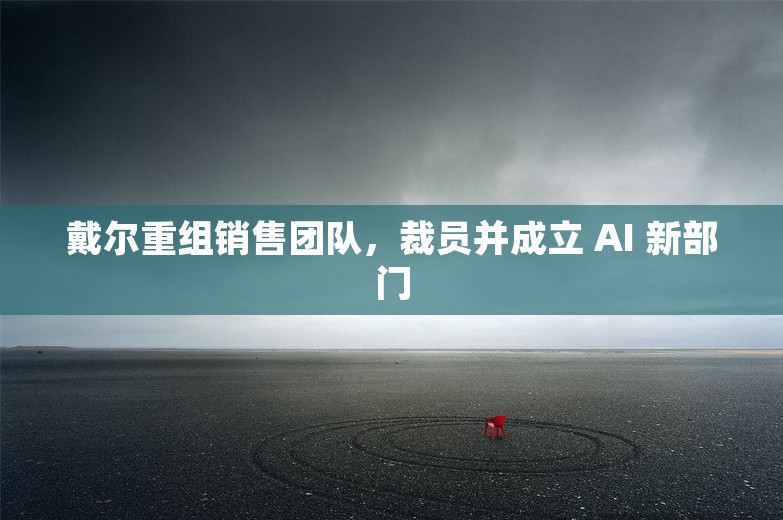 戴尔重组销售团队，裁员并成立 AI 新部门