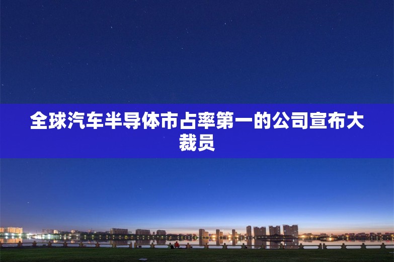 全球汽车半导体市占率第一的公司宣布大裁员