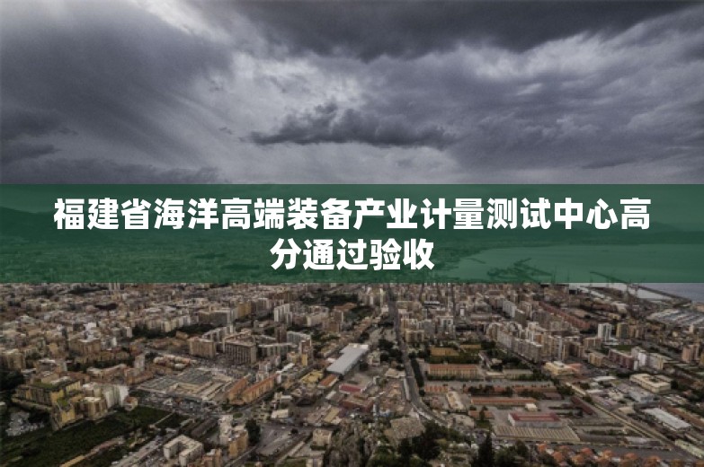 福建省海洋高端装备产业计量测试中心高分通过验收