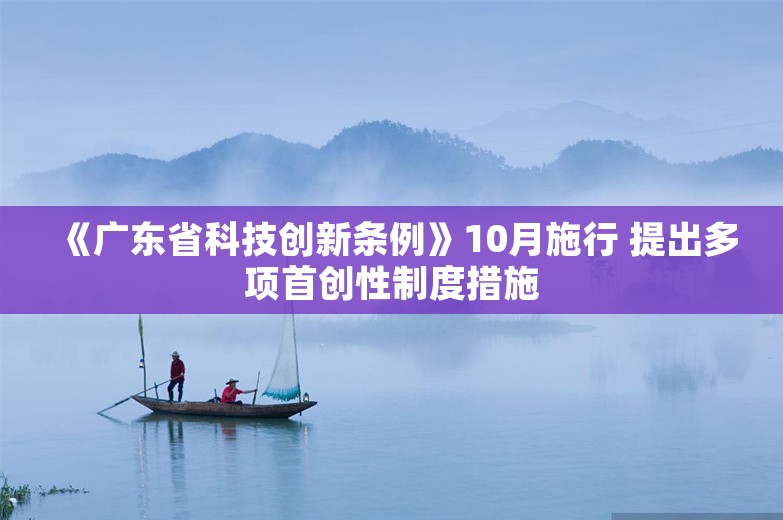 《广东省科技创新条例》10月施行 提出多项首创性制度措施