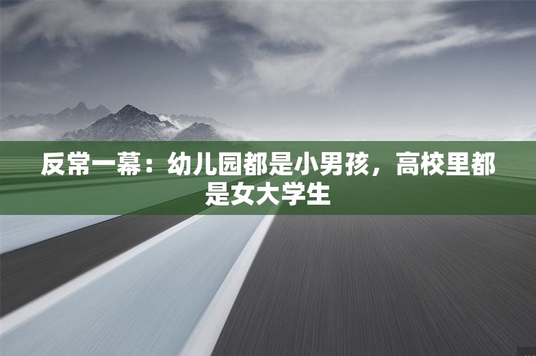 反常一幕：幼儿园都是小男孩，高校里都是女大学生
