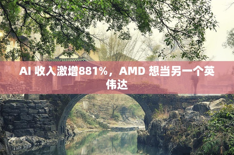 AI 收入激增881%，AMD 想当另一个英伟达