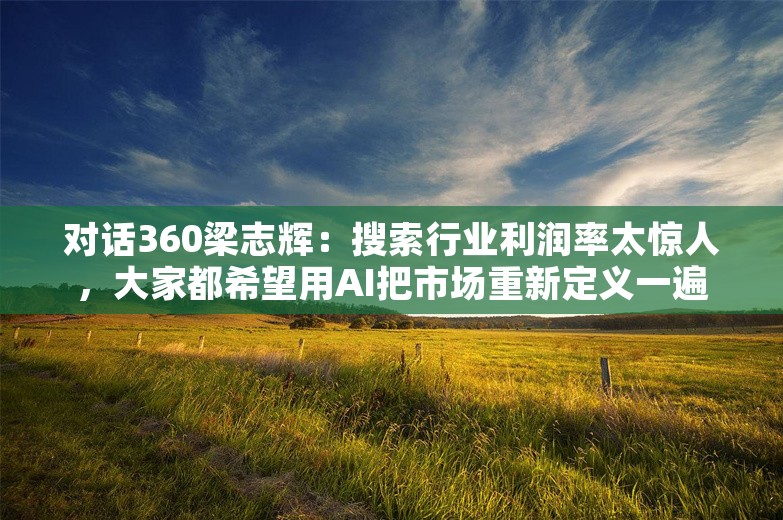 对话360梁志辉：搜索行业利润率太惊人，大家都希望用AI把市场重新定义一遍