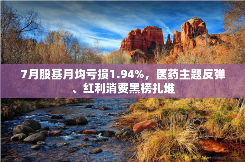 7月股基月均亏损1.94%，医药主题反弹、红利消费黑榜扎堆