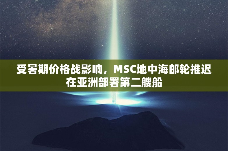 受暑期价格战影响，MSC地中海邮轮推迟在亚洲部署第二艘船