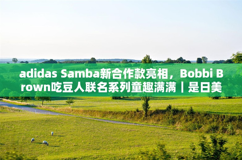 adidas Samba新合作款亮相，Bobbi Brown吃豆人联名系列童趣满满｜是日美好事物