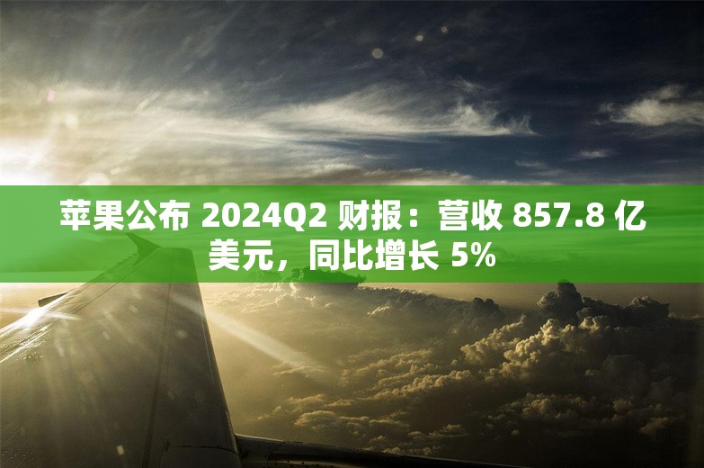 苹果公布 2024Q2 财报：营收 857.8 亿美元，同比增长 5%