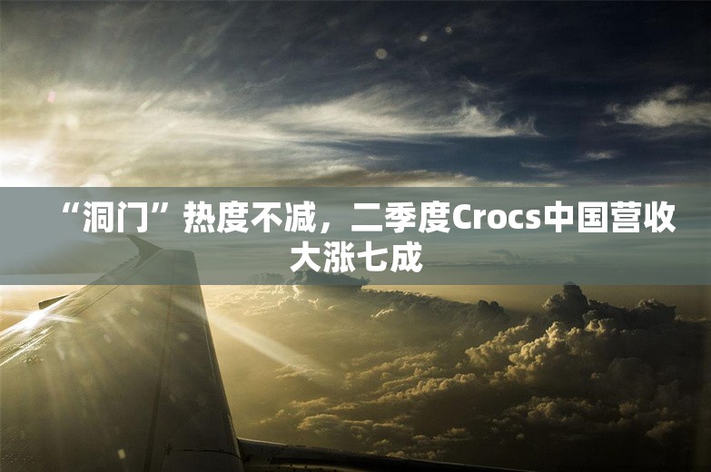 “洞门”热度不减，二季度Crocs中国营收大涨七成