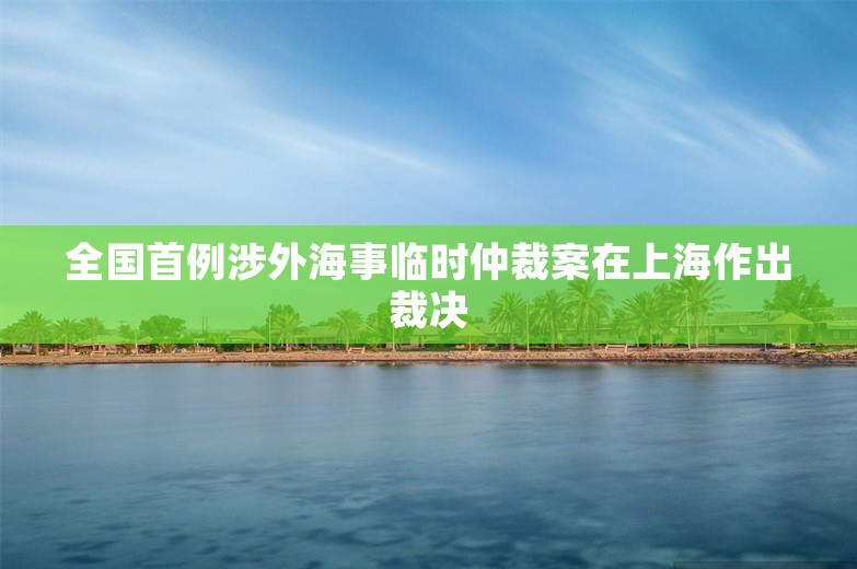 全国首例涉外海事临时仲裁案在上海作出裁决