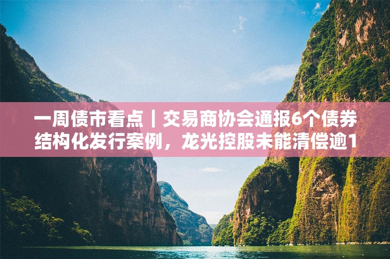 一周债市看点｜交易商协会通报6个债券结构化发行案例，龙光控股未能清偿逾180亿债务