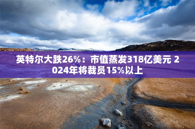 英特尔大跌26%：市值蒸发318亿美元 2024年将裁员15%以上