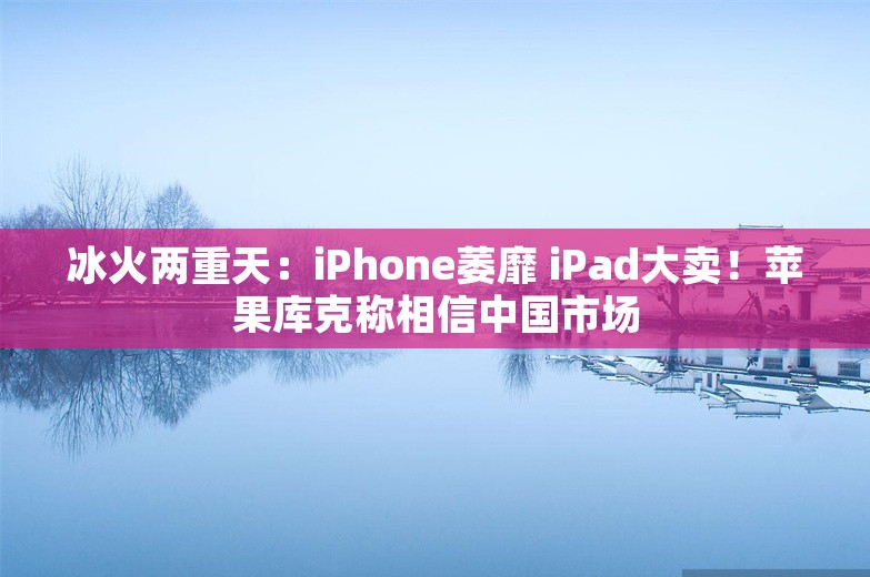 冰火两重天：iPhone萎靡 iPad大卖！苹果库克称相信中国市场