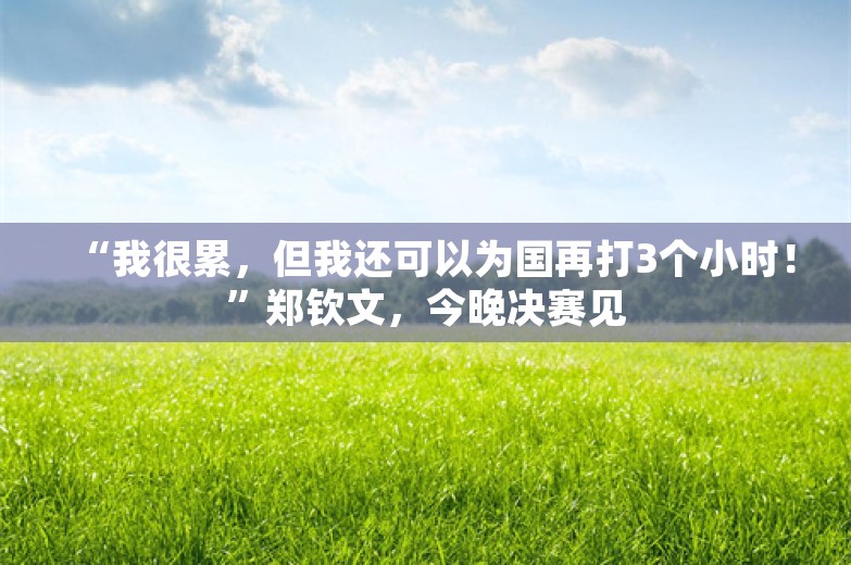 “我很累，但我还可以为国再打3个小时！”郑钦文，今晚决赛见