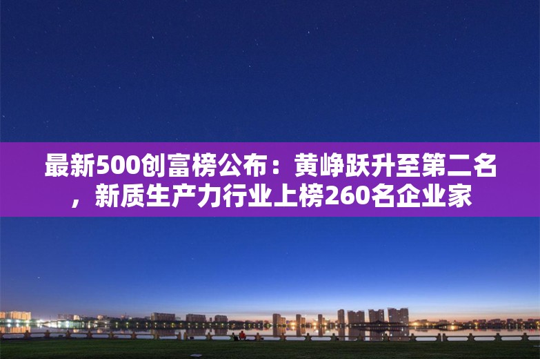 最新500创富榜公布：黄峥跃升至第二名，新质生产力行业上榜260名企业家