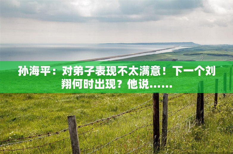 孙海平：对弟子表现不太满意！下一个刘翔何时出现？他说……