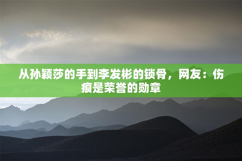 从孙颖莎的手到李发彬的锁骨，网友：伤痕是荣誉的勋章