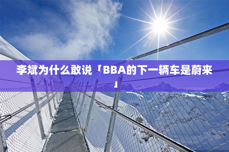 李斌为什么敢说「BBA的下一辆车是蔚来」